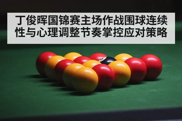 丁俊晖国锦赛主场作战围球连续性与心理调整节奏掌控应对策略 - kaiyun