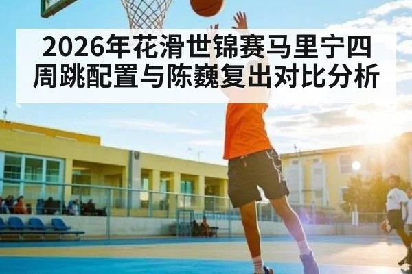 2026年花滑世锦赛马里宁四周跳配置与陈巍复出对比分析 - kaiyun