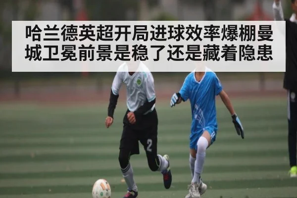哈兰德英超开局进球效率爆棚曼城卫冕前景是稳了还是藏着隐患 - kaiyun