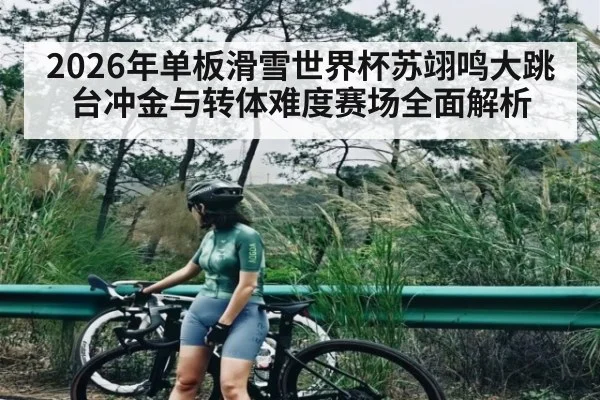 2026年单板滑雪世界杯苏翊鸣大跳台冲金与转体难度赛场全面解析 - kaiyun
