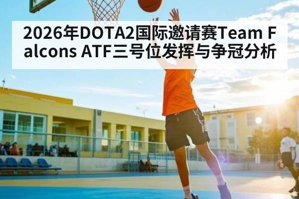 2026年DOTA2国际邀请赛Team Falcons ATF三号位发挥与争冠分析 - kaiyun